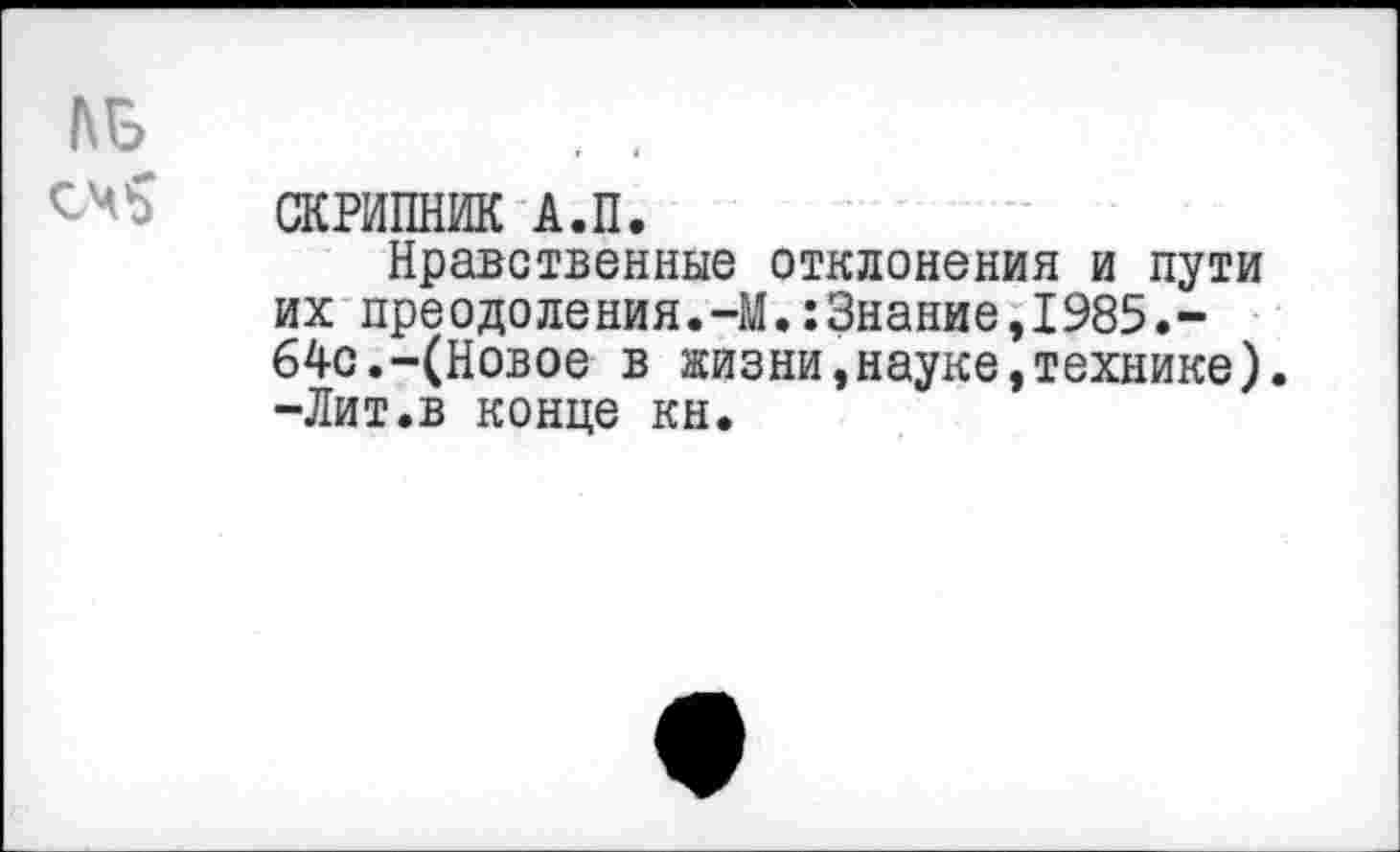 ﻿№
СКРИПНИК А.П.
Нравственные отклонения и пути их преодоления.-М.:3нание,1985.-64с.-(Новое в жизни,науке,технике). -Лит.в конце кн.